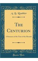 The Centurion: A Romance of the Time of the Messiah (Classic Reprint)