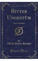 Ritter UngestÃ¼m: Eine Geschichte (Classic Reprint)