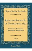 Revue de Rouen Et de Normandie, 1851, Vol. 19: Littï¿½raire, Historique, Scientifique, Industrielle (Classic Reprint)