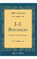 J.-J. Rousseau: Riposte À M. Jules Lemaître (Classic Reprint)