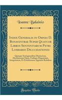 Index Generalis in Omnes D. Bonaventrae Super Quatuor Libros Sententiarum Petri Lombardi Dilucidationes: Quinque Syntagmatibus Distinctum, Absolutumue Opus, Undique Elegantiam, Integritatem, Et Eruditionem ApprimÃ¨ Redolens (Classic Reprint)