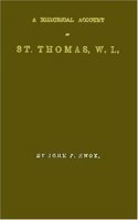 A Historical Account of St. Thomas, W.I.: With Its Rise and Progress in Commerce; Missions and Churches; Climate and Its Adaptation to Invalids; Geological Structure; Natural History, and