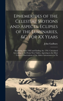 Ephemerides of the Celestial Motions and Aspects, Eclipses of the Luminaries, &c. for XX Years