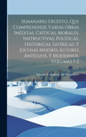 Semanario Erudito, Que Comprehende Varias Obras Inéditas, Críticas, Morales, Instructivas, Políticas, Históricas, Satíricas, Y Jocosas Mejores Autores Antiguos, Y Modernos, Volumes 1-2