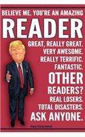 Funny Trump Journal - Believe Me. You're An Amazing Reader Great, Really Great. Very Awesome. Fantastic. Other Readers Total Disasters. Ask Anyone.: Humorous Reader Gift Pro Trump Gag Gift Better Than A Card 120 Pg Notebook 6x9