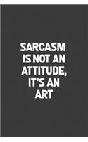 Sarcasm Is Not An Attitude, It's An Art: A humorous sarcastic notebook journal gift for coworkers, your boss, or yourself