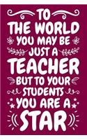 To The World You May Be Just A Teacher But To Your Students You Are A Star: Teacher Notebook: A Lined Notebook for Teachers - An Awesome Teacher Appreciation Gift