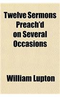 Twelve Sermons Preach'd on Several Occasions