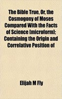The Bible True, Or, the Cosmogony of Moses Compared with the Facts of Science [Microform]; Containing the Origin and Correlative Position of: (English)