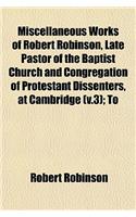 Miscellaneous Works of Robert Robinson, Late Pastor of the Baptist Church and Congregation of Protestant Dissenters, at Cambridge (V.3); To