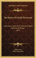 The History Of Grisild The Second: A Narrative, In Verse, Of The Divorce Of Queen Katharine Of Arragon (1875)