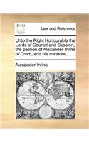 Unto the Right Honourable the Lords of Council and Session, the Petition of Alexander Irvine of Drum, and His Curators, ...