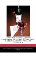 An Off the Record Guide to Prohibition, Including Bootlegging, Gangsters, and the Repeal of Prohibition