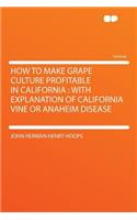 How to Make Grape Culture Profitable in California: With Explanation of California Vine or Anaheim Disease