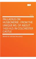 Palladius on Husbondrie: From the Unique Ms. of about 1420 A.D. in Colchester Castle