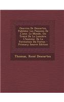 Oeuvres de Descartes, Publiees: Les Passions de L'Ame. Le Monde, on Traire de La Lumiere. L'Homme. de La Formation Du Foetus: Les Passions de L'Ame. Le Monde, on Traire de La Lumiere. L'Homme. de La Formation Du Foetus