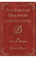 All Sorts of Dialogues: A Collection of Dialogues for Young People, with Additional Stage Directions by Compiler (Classic Reprint): A Collection of Dialogues for Young People, with Additional Stage Directions by Compiler (Classic Reprint)