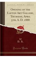 Opening of the Layton Art Gallery, Thursday, April 5th, A. D. 1888 (Classic Reprint)