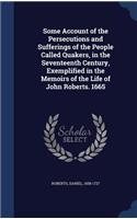 Some Account of the Persecutions and Sufferings of the People Called Quakers, in the Seventeenth Century, Exemplified in the Memoirs of the Life of John Roberts. 1665