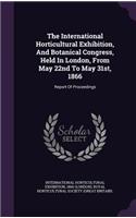 The International Horticultural Exhibition, and Botanical Congress, Held in London, from May 22nd to May 31st, 1866