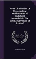 Notes On Remains Of Ecclesiastical Architecture And Sculptured Memorials In The Southern Division Of Scotland