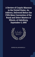 Review of Cryptic Masonry in the United States. An Address, Delivered Before the Fifth Mass Convention of the Royal and Select Masters of Illinois, at Galesburg, September 5, 1895