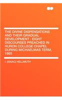 The Divine Dispensations and Their Gradual Development: Eight Discourses Preached in Huron College Chapel During Michaelmas Term, 1865