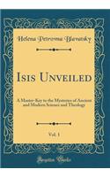 Isis Unveiled, Vol. 1: A Master-Key to the Mysteries of Ancient and Modern Science and Theology (Classic Reprint): A Master-Key to the Mysteries of Ancient and Modern Science and Theology (Classic Reprint)