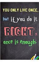 You Only Live Once, But If You Do It Right, Once Is Enough.
