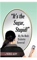 It's The Sugar, Stupid: How I Beat Diabetes in 3 Months With NO Meds or Insulin