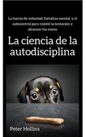 La ciencia de la autodisciplina: La fuerza de voluntad, fortaleza mental, y el autocontrol para resistir la tentación y alcanzar tus metas