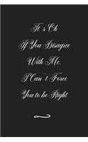 It's Ok If You Disagree With Me. I Can't Force You to be Right: Funny Office Notebook/Journal For Women/Men/Coworkers/Boss/Business (6x9 inch)