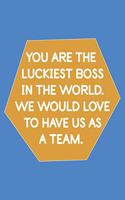 You Are the Luckiest Boss in the World. We Would Love to Have Us as a Team