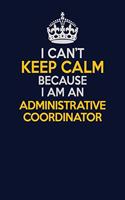 I Can't Keep Calm Because I Am An Administrative Coordinator: Career journal, notebook and writing journal for encouraging men, women and kids. A framework for building your career.