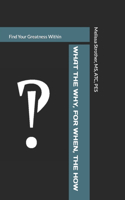 What The Why, For When, The How: Find Your Greatness Within
