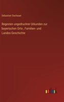 Regesten ungedruckter Urkunden zur bayerischen Orts-, Familien- und Landes-Geschichte