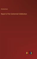 Report of the Centennial Celebration