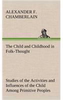 Child and Childhood in Folk-Thought Studies of the Activities and Influences of the Child Among Primitive Peoples, Their Analogues and Survivals in the Civilization of To-Day