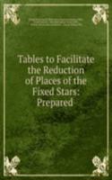Tables to Facilitate the Reduction of Places of the Fixed Stars: Prepared .