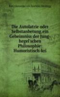 Die Autolatrie oder Selbstanbetung,ein Geheimniss der Jung-hegel'schen Philosophie: Humoristisch-kri
