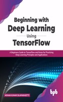 Beginning with Deep Learning Using TensorFlow: A Beginners Guide to TensorFlow and Keras for Practicing Deep Learning Principles and Applications