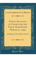 Public Accounts of Canada for the Fiscal Year Ended March 31, 1944: And Report of the Auditor General (Classic Reprint): And Report of the Auditor General (Classic Reprint)