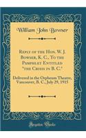 Reply of the Hon. W. J. Bowser, K. C., to the Pamphlet Entitled the Crisis in B. C.: Delivered in the Orpheum Theatre, Vancouver, B. C., July 29, 1915 (Classic Reprint)