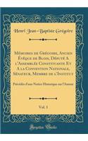 Mémoires de Grégoire, Ancien Évêque de Blois, Député A l'Assemblée Constituante Et A la Convention Nationale, Sénateur, Membre de l'Institut, Vol. 1: Précédés d'une Notice Historique sur l'Auteur (Classic Reprint)