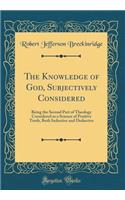 The Knowledge of God, Subjectively Considered: Being the Second Part of Theology Considered as a Science of Positive Truth, Both Inductive and Deductive (Classic Reprint)