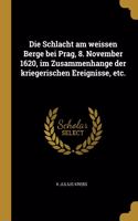 Die Schlacht am weissen Berge bei Prag, 8. November 1620, im Zusammenhange der kriegerischen Ereignisse, etc.