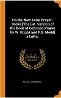 On the New Latin Prayer-Books [the Lat. Version of the Book of Common Prayer by W. Bright and P.G. Medd] a Letter