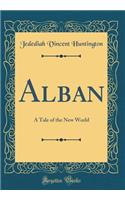 Alban: A Tale of the New World (Classic Reprint)