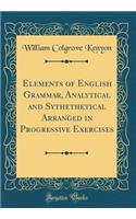 Elements of English Grammar, Analytical and Sythethetical Arranged in Progressive Exercises (Classic Reprint)