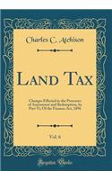 Land Tax, Vol. 6: Changes Effected in the Processes of Assessment and Redemption, by Part VI; Of the Finance ACT, 1896 (Classic Reprint)